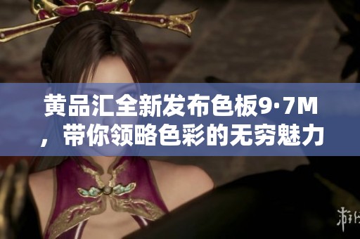 黄品汇全新发布色板9·7M，带你领略色彩的无穷魅力