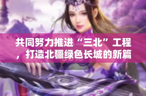 共同努力推进“三北”工程，打造北疆绿色长城的新篇章