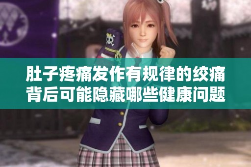 肚子疼痛发作有规律的绞痛背后可能隐藏哪些健康问题