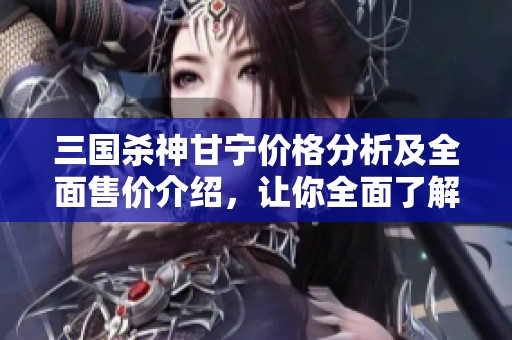 三国杀神甘宁价格分析及全面售价介绍，让你全面了解游戏角色价值