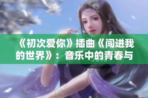 《初次爱你》插曲《闯进我的世界》：音乐中的青春与爱情交织