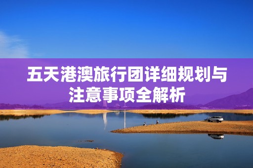 五天港澳旅行团详细规划与注意事项全解析