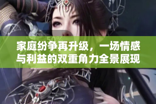 家庭纷争再升级，一场情感与利益的双重角力全景展现