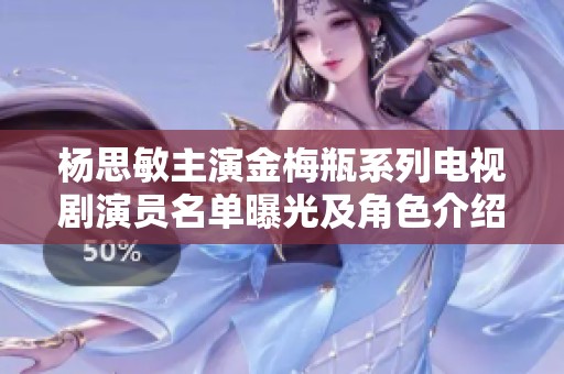杨思敏主演金梅瓶系列电视剧演员名单曝光及角色介绍