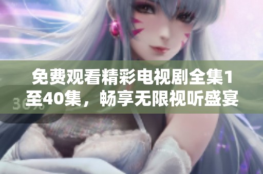 免费观看精彩电视剧全集1至40集，畅享无限视听盛宴