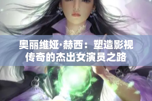 奥丽维娅·赫西：塑造影视传奇的杰出女演员之路
