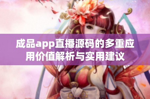 成品app直播源码的多重应用价值解析与实用建议