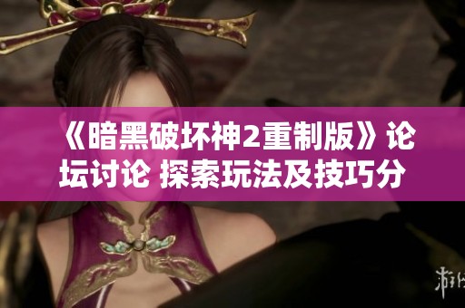 《暗黑破坏神2重制版》论坛讨论 探索玩法及技巧分享与交流