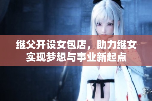 继父开设女包店，助力继女实现梦想与事业新起点