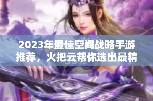 2023年最佳空间战略手游推荐，火把云帮你选出最精彩的游戏