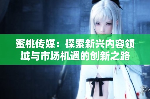 蜜桃传媒：探索新兴内容领域与市场机遇的创新之路