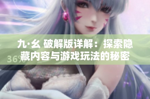 九·幺 破解版详解：探索隐藏内容与游戏玩法的秘密