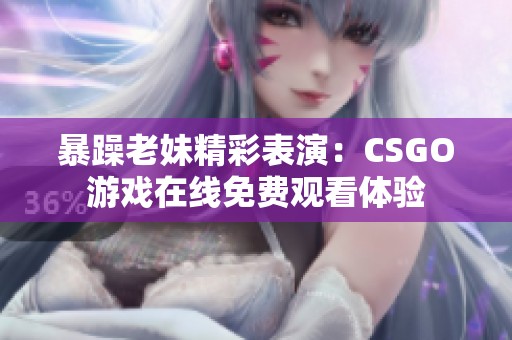 暴躁老妹精彩表演：CSGO游戏在线免费观看体验