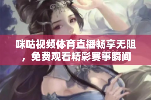 咪咕视频体育直播畅享无阻，免费观看精彩赛事瞬间