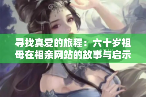 寻找真爱的旅程：六十岁祖母在相亲网站的故事与启示
