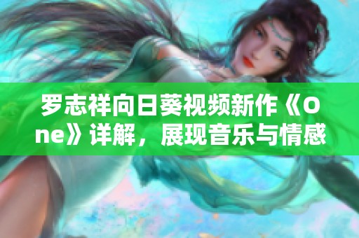 罗志祥向日葵视频新作《One》详解，展现音乐与情感的完美结合