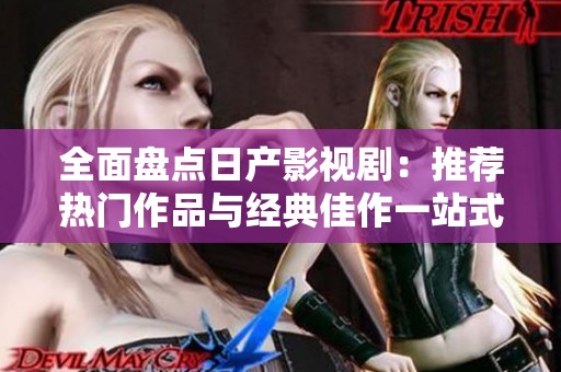 全面盘点日产影视剧：推荐热门作品与经典佳作一站式指南