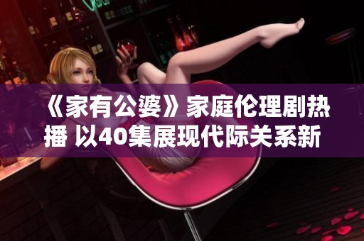 《家有公婆》家庭伦理剧热播 以40集展现代际关系新视角