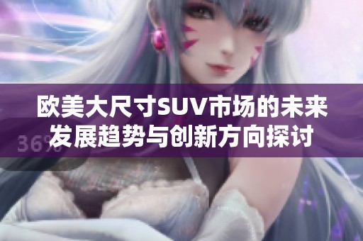 欧美大尺寸SUV市场的未来发展趋势与创新方向探讨