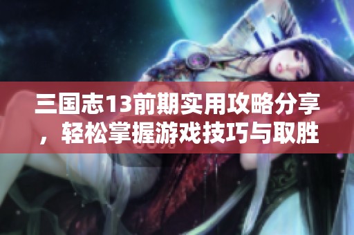 三国志13前期实用攻略分享，轻松掌握游戏技巧与取胜策略