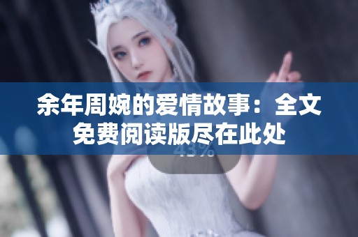 余年周婉的爱情故事：全文免费阅读版尽在此处