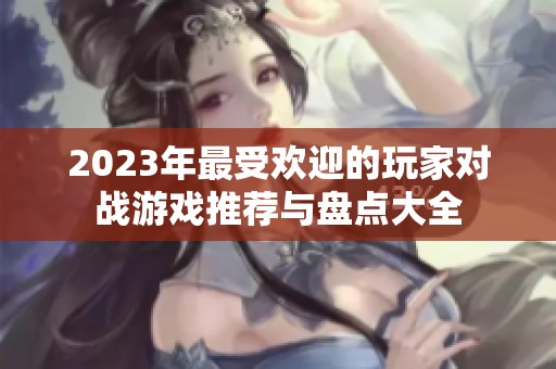 2023年最受欢迎的玩家对战游戏推荐与盘点大全
