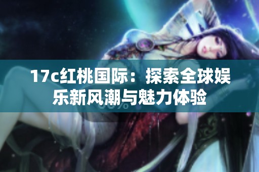 17c红桃国际：探索全球娱乐新风潮与魅力体验