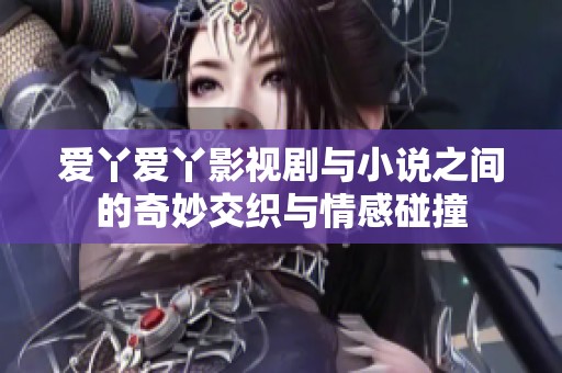爱丫爱丫影视剧与小说之间的奇妙交织与情感碰撞