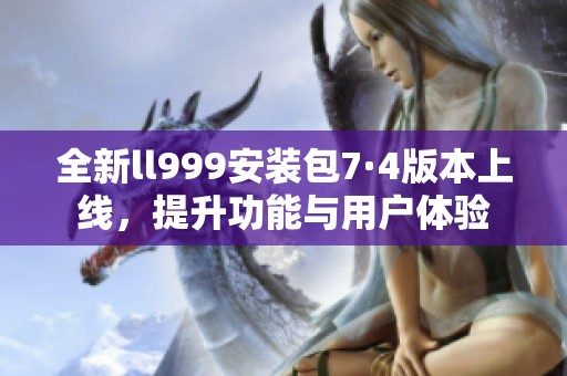 全新ll999安装包7·4版本上线，提升功能与用户体验