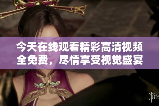 今天在线观看精彩高清视频全免费，尽情享受视觉盛宴
