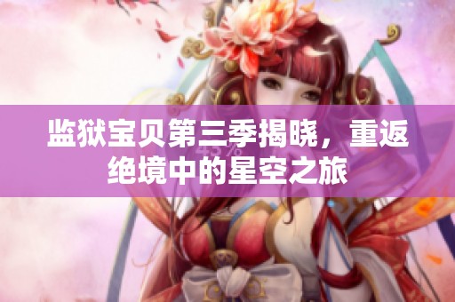 监狱宝贝第三季揭晓，重返绝境中的星空之旅