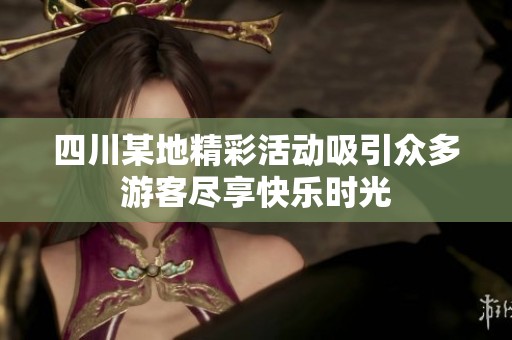 四川某地精彩活动吸引众多游客尽享快乐时光