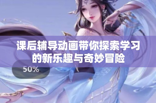 课后辅导动画带你探索学习的新乐趣与奇妙冒险