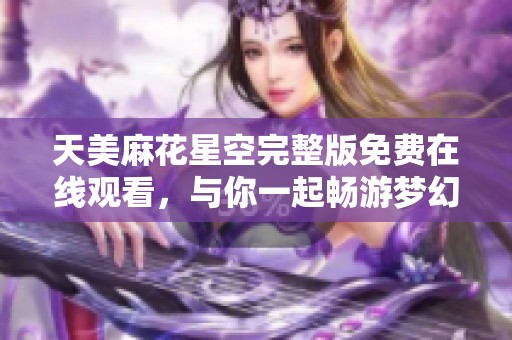 天美麻花星空完整版免费在线观看，与你一起畅游梦幻世界