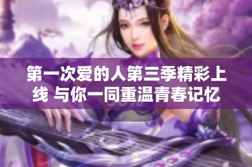 第一次爱的人第三季精彩上线 与你一同重温青春记忆