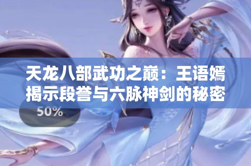 天龙八部武功之巅：王语嫣揭示段誉与六脉神剑的秘密