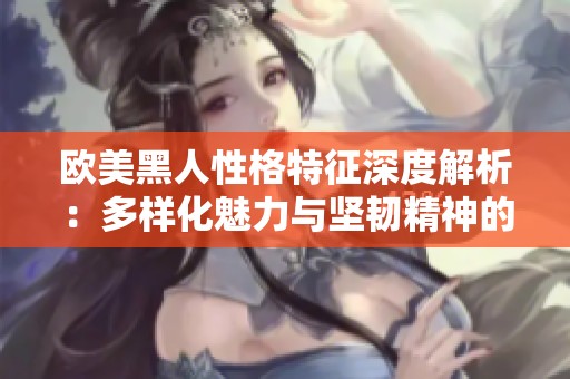 欧美黑人性格特征深度解析：多样化魅力与坚韧精神的结合