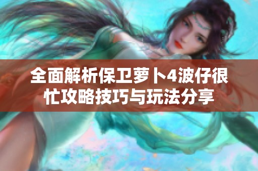 全面解析保卫萝卜4波仔很忙攻略技巧与玩法分享