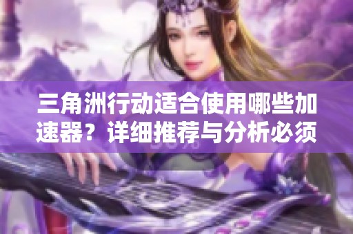 三角洲行动适合使用哪些加速器？详细推荐与分析必须了解