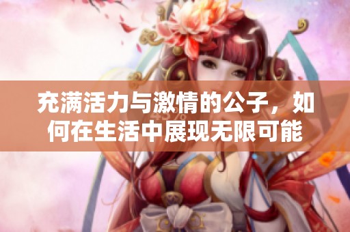充满活力与激情的公子，如何在生活中展现无限可能