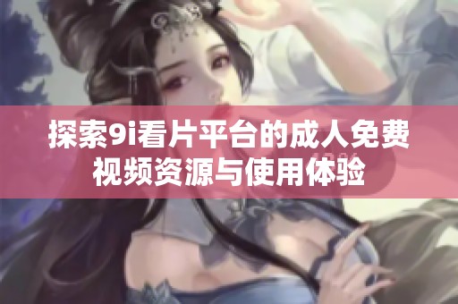 探索9i看片平台的成人免费视频资源与使用体验