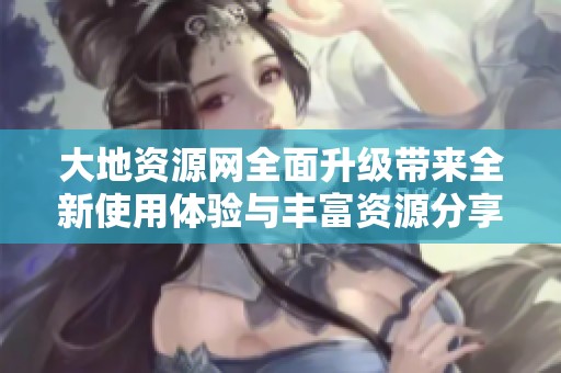 大地资源网全面升级带来全新使用体验与丰富资源分享