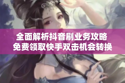 全面解析抖音刷业务攻略 免费领取快手双击机会转换曝光量