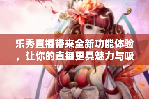 乐秀直播带来全新功能体验，让你的直播更具魅力与吸引力