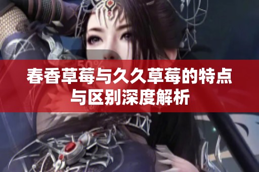 春香草莓与久久草莓的特点与区别深度解析