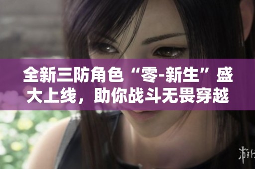 全新三防角色“零-新生”盛大上线，助你战斗无畏穿越火线！