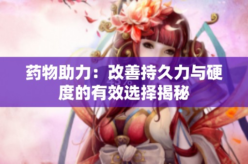 药物助力：改善持久力与硬度的有效选择揭秘