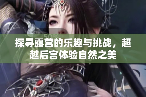 探寻露营的乐趣与挑战，超越后宫体验自然之美