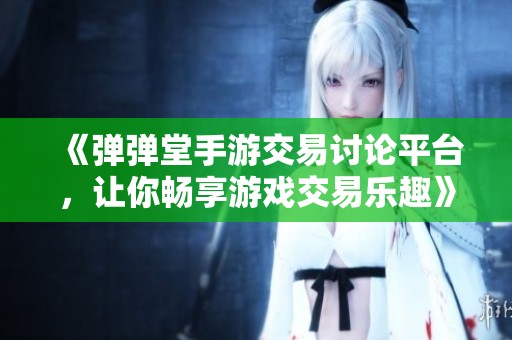 《弹弹堂手游交易讨论平台，让你畅享游戏交易乐趣》