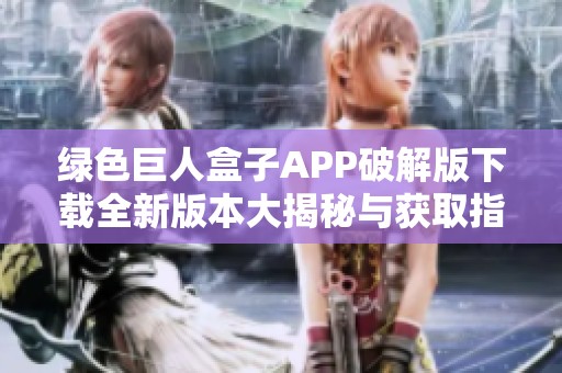 绿色巨人盒子APP破解版下载全新版本大揭秘与获取指南